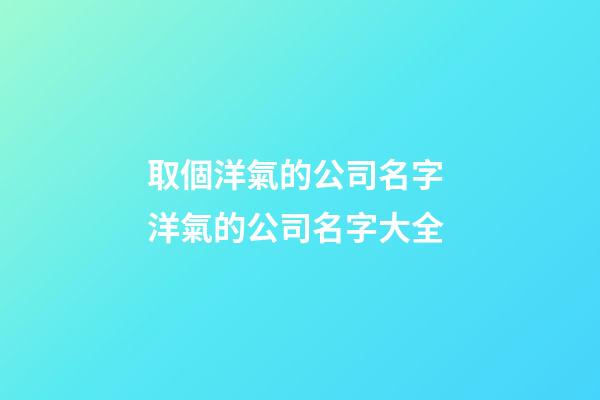 取個洋氣的公司名字 洋氣的公司名字大全-第1張-公司起名-玄機派